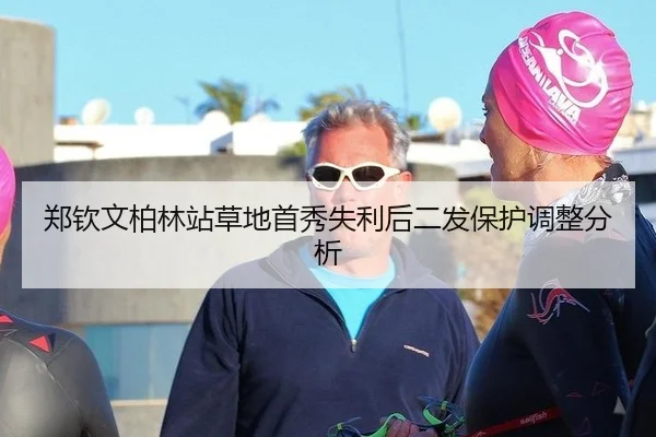 郑钦文柏林站草地首秀失利后二发保护调整分析